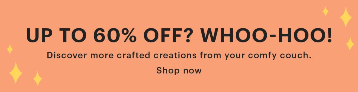 Banner that reads: "Up to 60% off? Whoo-hoo! Discover more crafted creations from your comfy couch. Shop now"