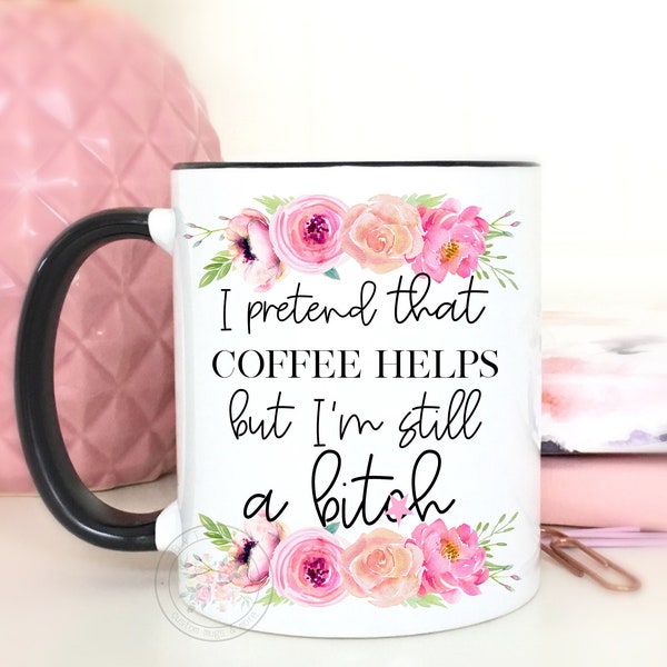 I Pretend That Coffee Helps But, I'm Still A Bit*h.Funny Coffee Mugs.Mugs With Quotes. Coffee Mug.Inappropriate mug/DISHWASHER SAFE