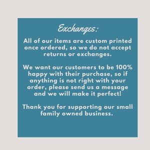 May include: A blue text box with white text explaining the shop's exchange policy. The text reads: "Exchanges: All of our items are custom printed once ordered, so we do not accept returns or exchanges. We want our customers to be 100% happy with their purchase, so if anything is not right with your order, please send us a message and we will make it perfect! Thank you for supporting our small family owned business."
