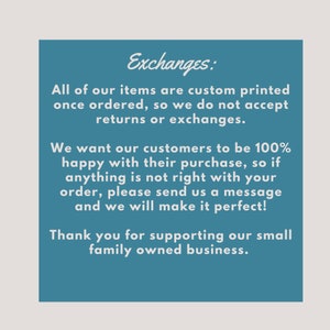 May include: A blue text box with white text explaining the shop's exchange policy. The text reads: "Exchanges: All of our items are custom printed once ordered, so we do not accept returns or exchanges. We want our customers to be 100% happy with their purchase, so if anything is not right with your order, please send us a message and we will make it perfect! Thank you for supporting our small family owned business."