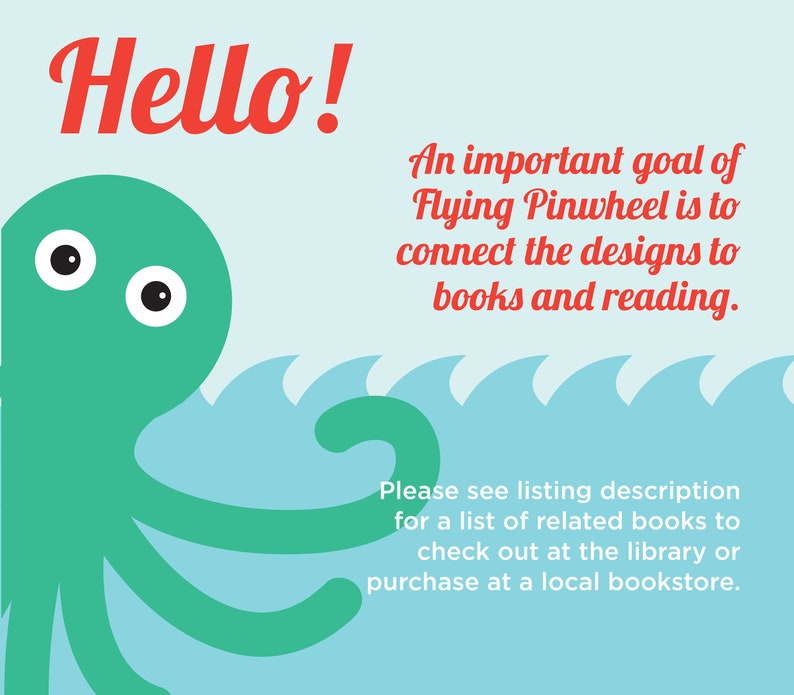 May include: A graphic illustration featuring a green octopus on a light blue background with stylized waves. The text reads: Hello! An important goal of Flying Pinwheel is to connect the designs to books and reading. Please see listing description.