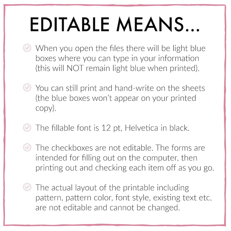 May include: A checklist with five checkboxes and text explaining what "editable" means. The text explains that the light blue boxes are editable, but the checkboxes and the layout are not. The fillable font is 12 pt, Helvetica in black.