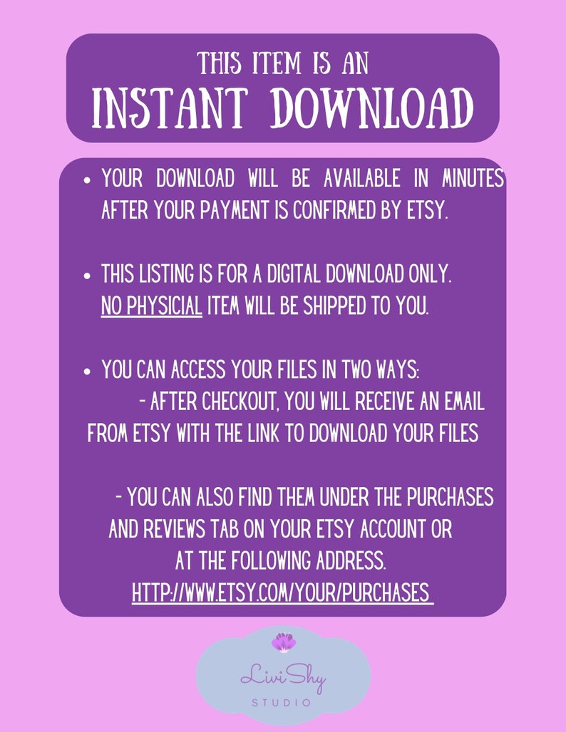 Op de afbeelding: Paarse achtergrond met witte tekst die uitlegt dat dit item een ​​direct download is. De tekst legt uit dat de download binnen enkele minuten beschikbaar is nadat de betaling door Etsy is bevestigd. De tekst legt ook uit dat deze vermelding alleen voor een digitale download is en dat er geen fysiek item wordt verzonden. De tekst legt uit dat je op twee manieren toegang kunt krijgen tot je bestanden: na het afrekenen ontvang je een e-mail van Etsy met de link om je bestanden te downloaden, of je kunt ze ook vinden onder het tabblad Aankopen en beoordelingen op je Etsy-account of op het volgende adres: http://www.etsy.com/your/purchases. De tekst wordt gevolgd door een witte cirkel met de tekst "Livi Shy Studio" in zwart.