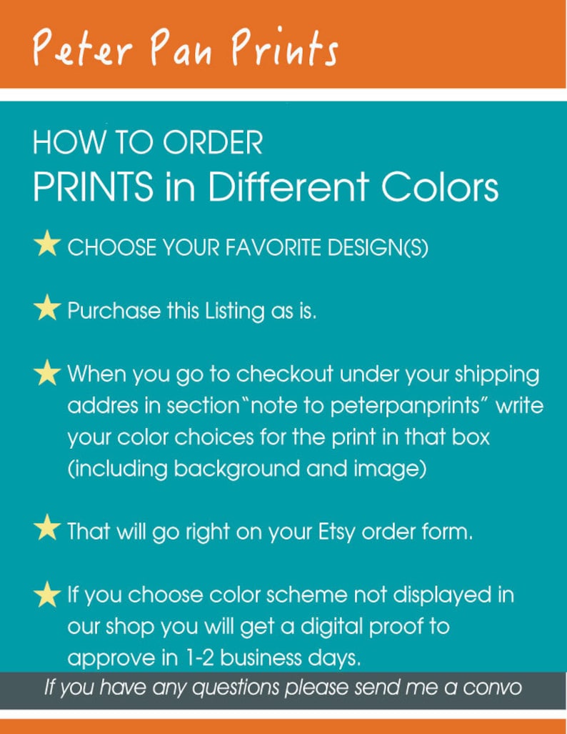 May include: Instructions on how to order prints in different colors. Choose your favorite design, purchase the listing, and note your color choices in the checkout notes section. You will receive a digital proof to approve within 1-2 business days.
