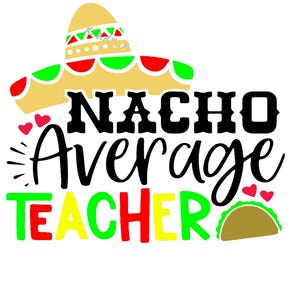 May include: A graphic design with the text "NACHO Average TEACHER" in black, red, yellow, and green. A sombrero and a taco are also included in the design, along with small red hearts.