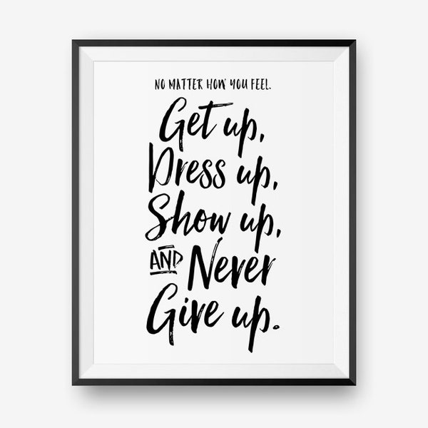 No matter how you feel, get up, dress up, show up, and never give up, Encouraging Printable, Motivational Quote  - Instant Download