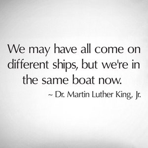 We may have all come on different ships, but we're in the same boat now. - 0242- Home Decor - Wall Decor - MLK - Dr. Martin Luther King Jr.