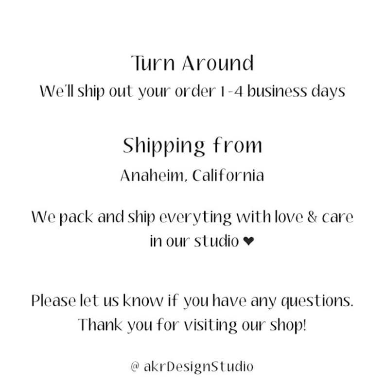 May include: Text that reads "Turn Around" and "We'll ship out your order 1-4 business days". Below that, it reads "Shipping from Anaheim, California". The text continues with "We pack and ship everything with love & care in our studio" with a heart emoji. The text concludes with "Please let us know if you have any questions. Thank you for visiting our shop! @akrDesignStudio".