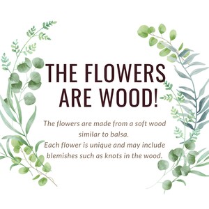 May include: A white background with green watercolor leaves surrounding the text "THE FLOWERS ARE WOOD!" The flowers are made from a soft wood similar to balsa. Each flower is unique and may include blemishes such as knots in the wood.