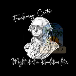 May include: Black graphic featuring a bust of George Washington wearing aviator sunglasses. The text reads "Feeling Cute" above and "Might start a Revolution later" below. The image has a black background.