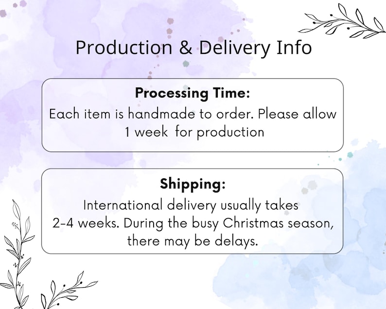 May include: Production and delivery information for handmade items. Processing time is one week. International shipping takes 2-4 weeks, but may be delayed during the busy Christmas season.