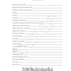 May include: A printable checklist for tracking a baby's first milestones. The checklist includes milestones such as responding to sounds, raising head during tummy time, visually tracking moving objects, smiling, cooing, laughing, reaching for objects, transferring objects from one hand to the other, rolling from tummy to back, rolling from back to tummy, using a pincer grasp, pointing at objects, sitting unassisted, crawling, pulling to standing, climbing steps, cruising along furniture, walking, waving, imitating sounds, imitating others' activities, scribbling a picture, first word, and first haircut. The checklist is decorated with a row of simple black and white flowers at the bottom.