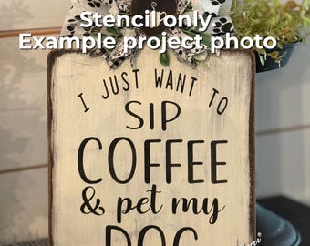 STENCIL, I just want to sip coffee & pet my dog, 6"x8", 5 Mil Mylar Stencil, NOT A SIGN!