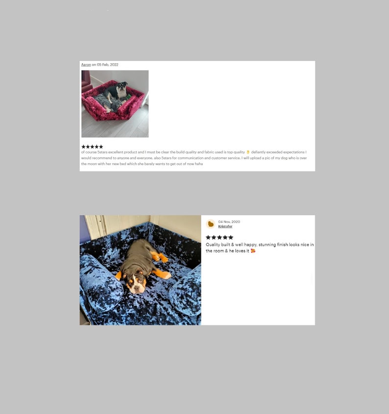 May include: Two customer reviews for a dog bed. The first review is five stars and says "of course Satars excellent product and I must be clear the build quality and fabric used is top quality deflandy exceeded expectatione would recommend to anyone and everyone, also stars for communication and customer service. I will upload a pic of my dog who is over the moon with her new bed which she barely wants to get out of now haha." The second review is five stars and says "Quality built & well happy, stunning finish looks nice in the room & he loves it."