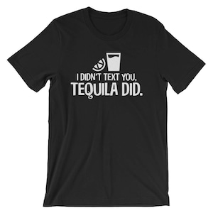 I Didn&#39;t Text You, Tequila Did Funny Alcohol Lover Unisex Shirt | Mexican Distilled Beverage Drinker Pun Humor T-Shirt | Tequila Cool Humor
