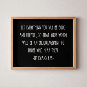 以下が含まれることがあります： 白い背景に黒い額縁が付いた看板で、"LET EVERYTHING YOU SAY BE GOOD AND HELPFUL, SO THAT YOUR WORDS WILL BE AN ENCOURAGEMENT TO THOSE WHO HEAR THEM. -EPHESIANS 4:29-"というテキストが書かれています