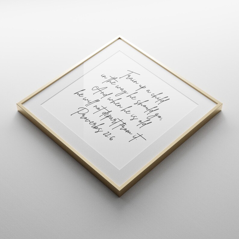 This is a mockup of what this Proverbs 22:6 unframed poster could look like framed in a gold frame with a white mat. This Proverbs 22:6 unframed print says, Train up a child in the way he should go, and when he is old, he will not depart from it.