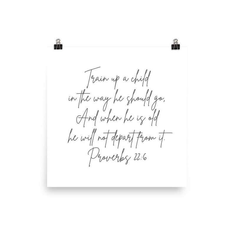 This Proverbs 22:6 unframed print says, Train up a child in the way he should go, and when he is old, he will not depart from. It is square in shape, has a white background and dark gray cursive text.