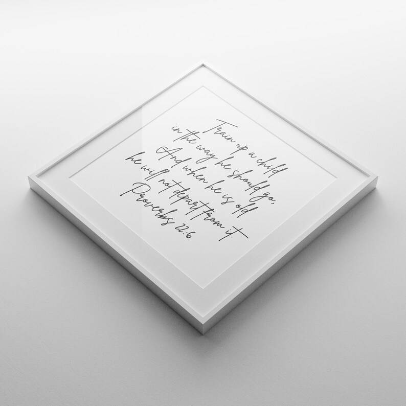 This is a mockup of what this Proverbs 22:6 unframed poster could look like framed in a white frame with a white mat. This Proverbs 22:6 unframed print says, Train up a child in the way he should go, and when he is old, he will not depart from it.