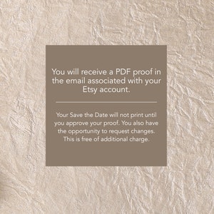 May include: A text-based image with a beige background and brown text. The text reads: "You will receive a PDF proof in the email associated with your Etsy account. Your Save the Date will not print until you approve your proof. You also have the opportunity to request changes. This is free of additional charge."