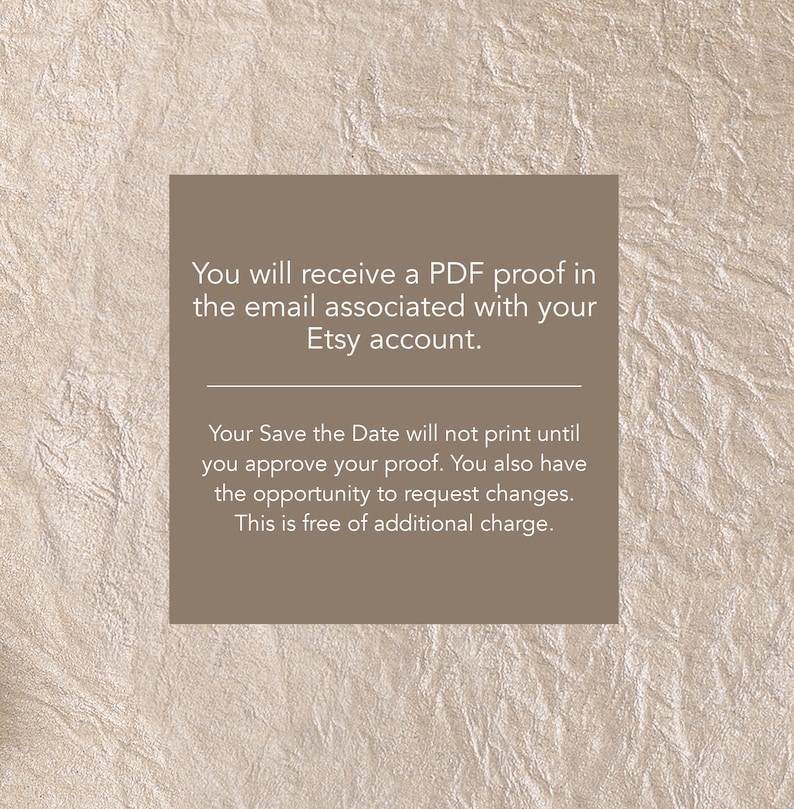 May include: A text-based image with a beige background and brown text. The text reads: "You will receive a PDF proof in the email associated with your Etsy account. Your Save the Date will not print until you approve your proof. You also have the opportunity to request changes. This is free of additional charge."