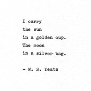 May include: A black and white image of a poem by W. B. Yeats. The poem reads: "I carry the sun in a golden cup. The moon in a silver bag."