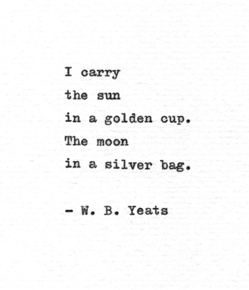 May include: A black and white image of a poem by W.B. Yeats. The poem reads: "I carry the sun in a golden cup. The moon in a silver bag."
