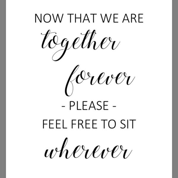 PRINTABLE 8x10 Now That We Are Together Forever Please Feel Free To Sit Wherever WEDDING SIGN