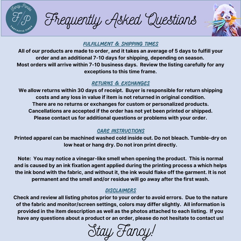 May include: Frequently Asked Questions about fulfillment, shipping, returns, exchanges, and care instructions for printed apparel. The text includes information about processing times, return policies, and care instructions for the products. The text also includes a note about a vinegar-like smell that may be present when opening the product, which is caused by an ink fixation agent.