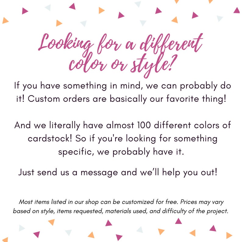 Op de afbeelding: Witte achtergrond met tekst in een cursief lettertype met de tekst "Looking for a different color or style?" en andere tekst over aangepaste bestellingen. De afbeelding heeft kleurrijke driehoekige confetti.