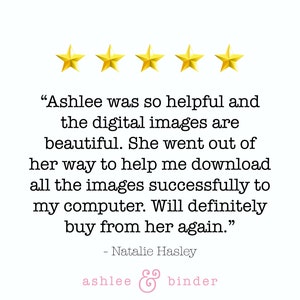May include: Five gold stars and a customer review praising Ashlee for her helpfulness and beautiful digital images. The review states that Ashlee went out of her way to help the customer download the images successfully to their computer and that they will definitely buy from her again. The review is signed "Natalie Hasley" and the text "ashlee & binder" is below the review.