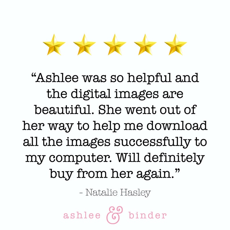 May include: Five gold stars and a customer review praising Ashlee for her helpfulness and beautiful digital images. The review states that Ashlee went out of her way to help the customer download the images successfully to their computer and that they will definitely buy from her again. The review is signed "Natalie Hasley" and the text "ashlee & binder" is below the review.