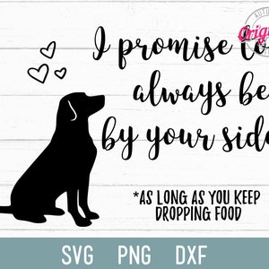 May include: Black and white silhouette of a dog sitting with the text "I promise to always be by your side *AS LONG AS YOU KEEP DROPPING FOOD" in black text.