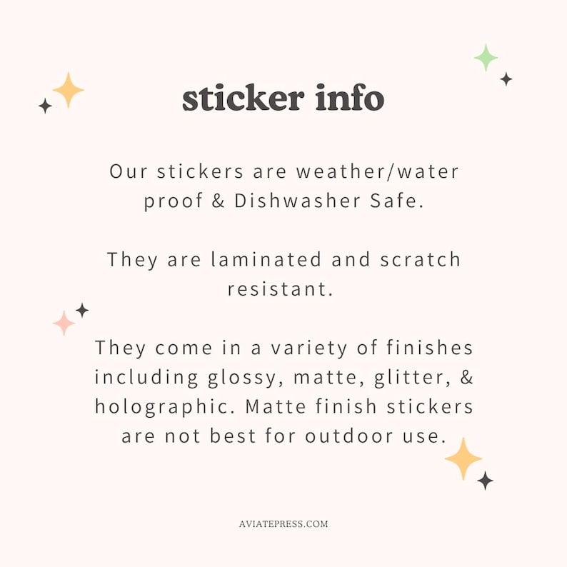 May include: Text on a pink background with stars, stating "sticker info". The text explains that the stickers are weather/water proof and dishwasher safe. They are laminated and scratch resistant. They come in a variety of finishes including glossy, matte, glitter, and holographic. Matte finish stickers are not best for outdoor use. The text also includes the website AVIATEPRESS.COM.
