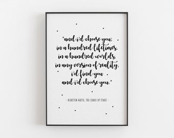I’d choose you; in a hundred lifetimes, in a hundred worlds, in any version of reality.. The Chaos of Stars - Love Quote Print, Love Poem