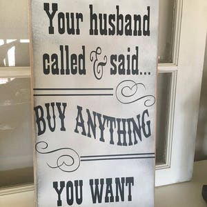 Your Husband Called He Said to Buy Anything You Want Wooden Sign ...