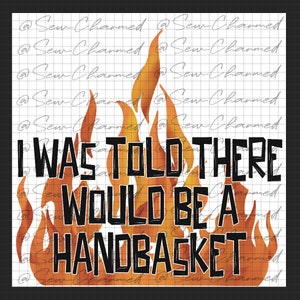 May include: A digital illustration of flames with the text "I WAS TOLD THERE WOULD BE A HANDBASKET" in black.