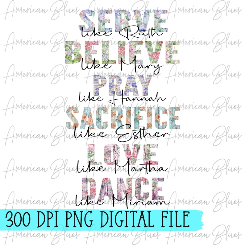 May include: Digital file with text: "SERVE like Ruth, BELIEVE like Mary, PRAY like Hannah, SACRIFICE like Esther, LOVE like Martha, DANCE like Miriam." Floral and wood grain design. Includes "300 DPI PNG DIGITAL FILE."