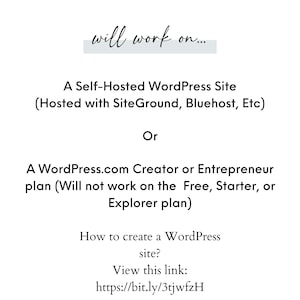 May include: Text on a white background that reads "will work on..." followed by "A Self-Hosted WordPress Site (Hosted with SiteGround, Bluehost, Etc)" and "Or" followed by "A WordPress.com Creator or Entrepreneur plan (Will not work on the Free, Starter, or Explorer plan)" and "How to create a WordPress site?" and "View this link: https://bit.ly/3tjwfzH"