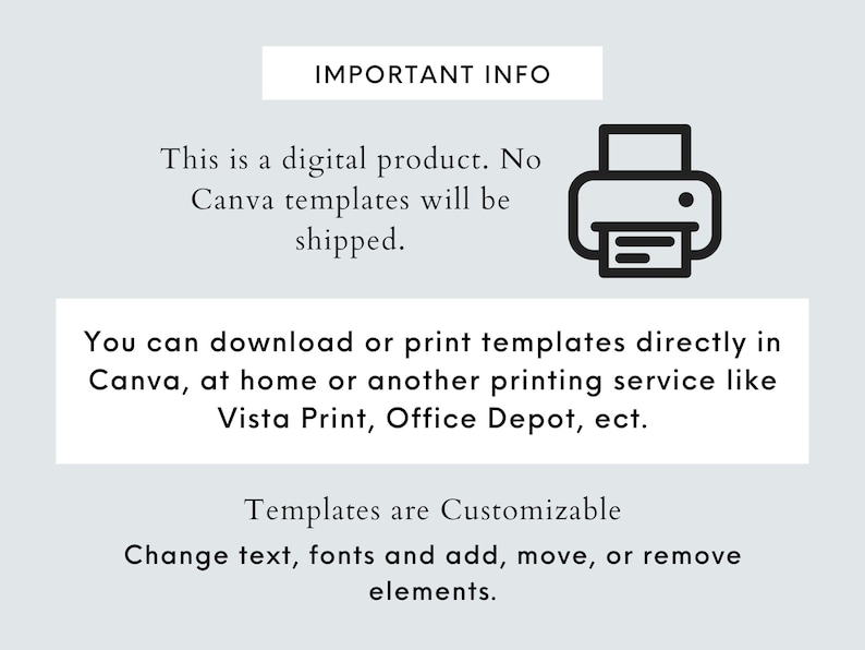 May include: A digital product information graphic with a printer icon. The text reads: "IMPORTANT INFO This is a digital product. No Canva templates will be shipped. You can download or print templates directly in Canva, at home or another printing service like Vista Print, Office Depot, etc. Templates are Customizable Change text, fonts and add, move, or remove elements."