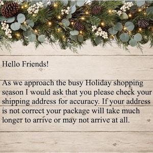 May include: A sign with a wood-plank background and a pine garland top border featuring pinecones and white berries. The text reads: Hello Friends! As we approach the busy Holiday shopping season I would ask that you please check your shipping address for accuracy. If your address is not correct your package will take much longer to arrive or may not arrive at all.