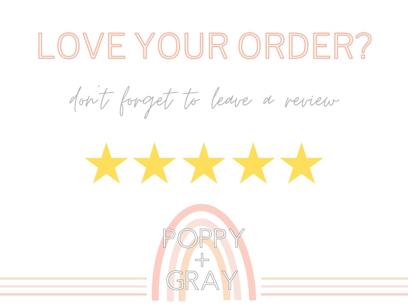 May include: A white background with text that reads "LOVE YOUR ORDER?" and "don't forget to leave a review". Five yellow stars are above a rainbow graphic with the text "POPPY + GRAY".