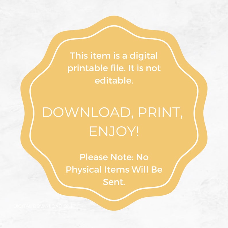 May include: A yellow starburst-shaped sign with white text that reads "This item is a digital printable file. It is not editable. DOWNLOAD, PRINT, ENJOY! Please Note: No Physical Items Will Be Sent."