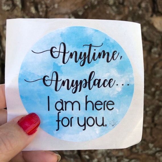Anytime, Anywhere I am here for you - WATERPROOF STICKER tear-resistant vinyl decal in assorted sizes