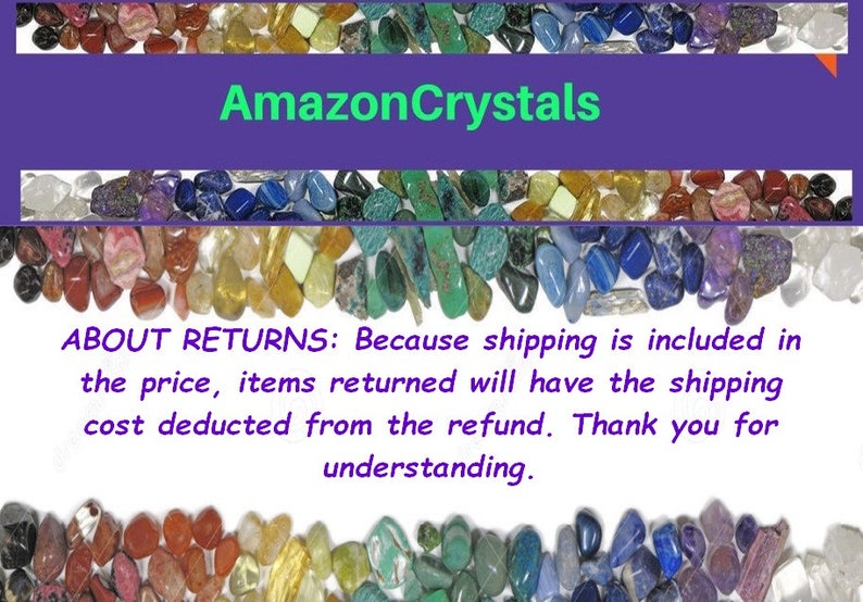 May include: A close-up image of colorful tumbled stones arranged in a circle around a white background. The text "AmazonCrystals" is at the top of the image. The text "ABOUT RETURNS: Because shipping is included in the price, items returned will have the shipping cost deducted from the refund. Thank you for understanding." is in the center of the image.