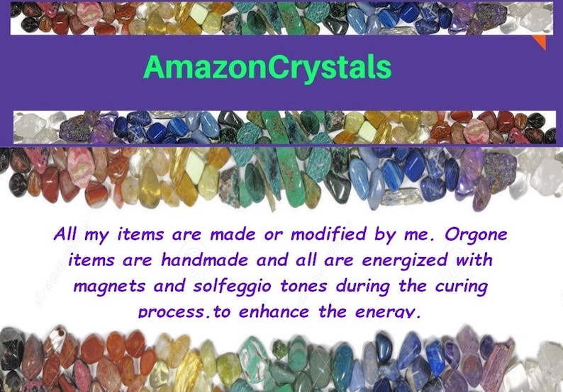 May include: A variety of colorful crystals and stones arranged in a border around a white background with the text "AmazonCrystals" and the text "All my items are made or modified by me. Orgone items are handmade and all are energized with magnets and solfeggio tones during the curing process. to enhance the enerav."