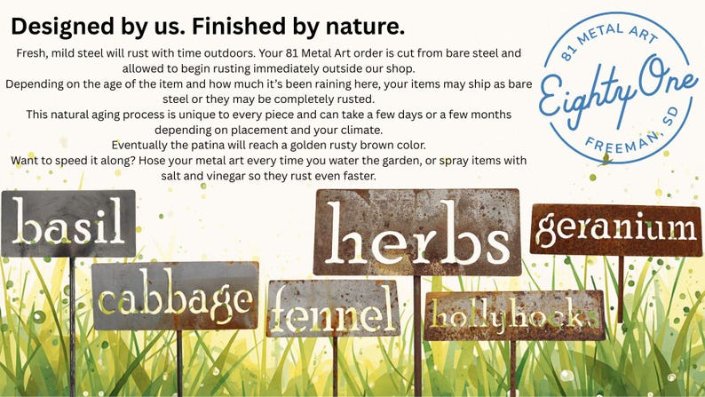 May include: Metal garden markers with the words "basil", "herbs", "geranium", "cabbage", "fennel", and "hollyhock" cut out. The markers are made of rusted metal and are on metal stakes. The text "Designed by us. Finished by nature" is at the top.