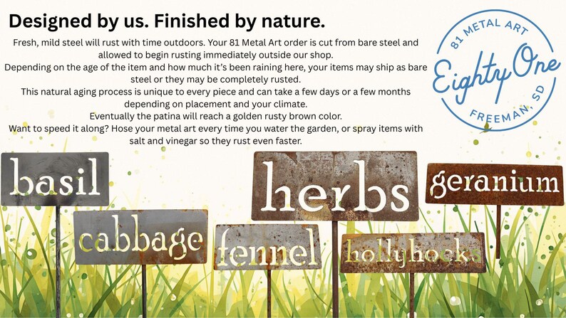 May include: Metal garden markers with the words "basil", "herbs", "geranium", "cabbage", "fennel", and "hollyhock" cut out. The markers are made of rusted metal and are on metal stakes. The text "Designed by us. Finished by nature" is at the top.