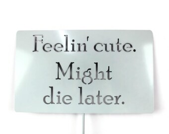 Feelin' cute. Might die later. Metal Garden Stake Sign 23 to 48 Inches Tall