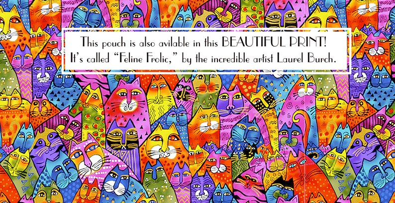 May include: A colorful pouch with a repeating pattern of cats. The pouch has a white label with the text "This pouch is also available in this BEAUTIFUL PRINT! It's called "Feline Frolic," by the incredible artist Laurel Burch."